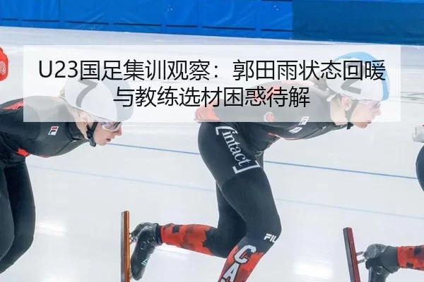 U23国足集训观察：郭田雨状态回暖与教练选材困惑待解 | hth